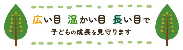 広い目 温かい目 長い目で子どもの成長を見守ります